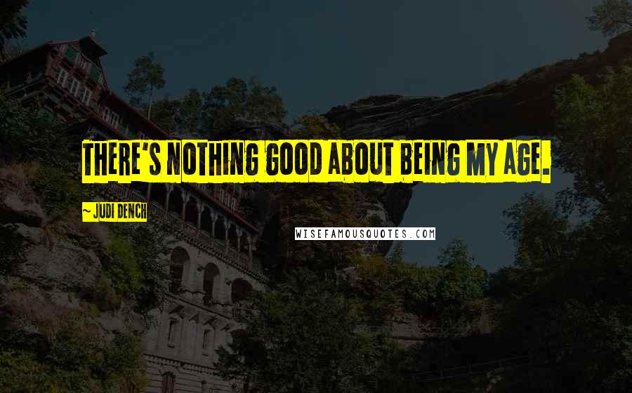 Judi Dench Quotes: There's nothing good about being my age.