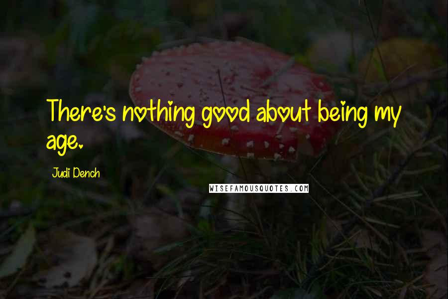 Judi Dench Quotes: There's nothing good about being my age.