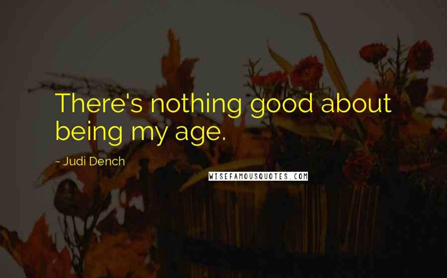 Judi Dench Quotes: There's nothing good about being my age.