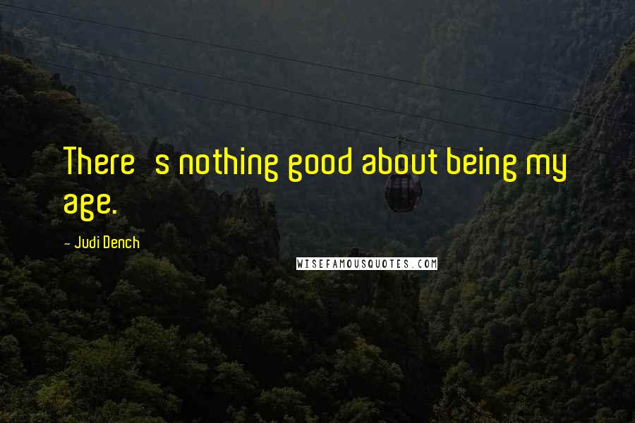 Judi Dench Quotes: There's nothing good about being my age.