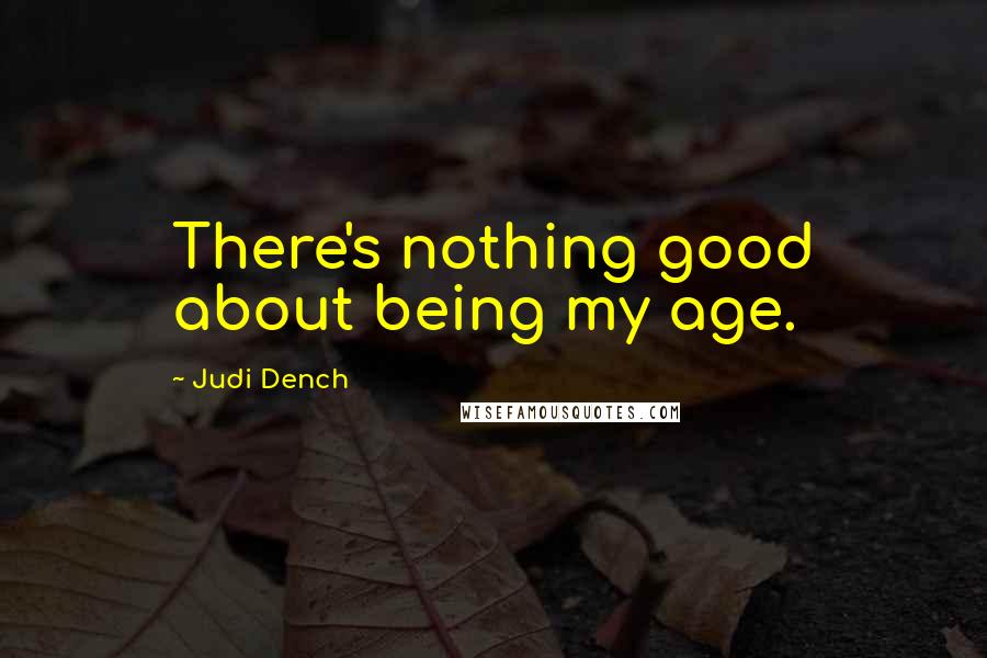 Judi Dench Quotes: There's nothing good about being my age.