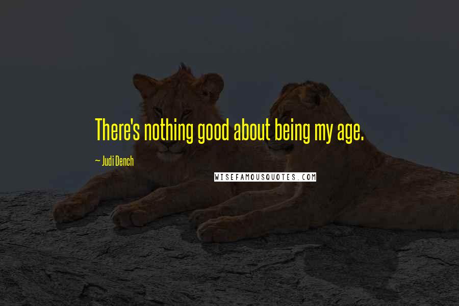 Judi Dench Quotes: There's nothing good about being my age.