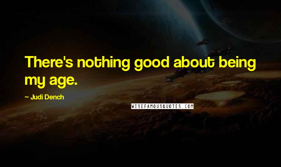 Judi Dench Quotes: There's nothing good about being my age.