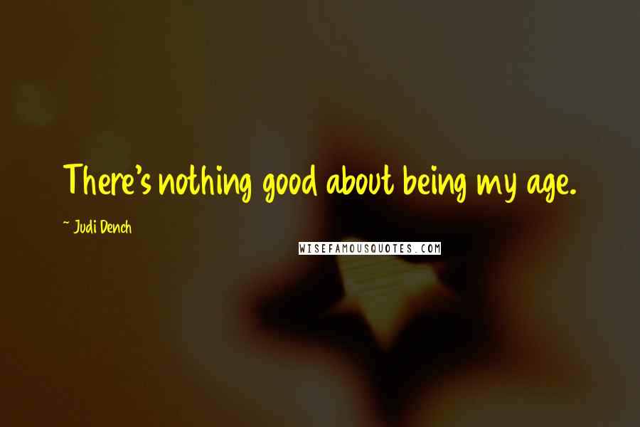 Judi Dench Quotes: There's nothing good about being my age.