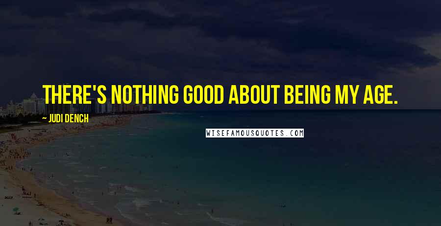 Judi Dench Quotes: There's nothing good about being my age.