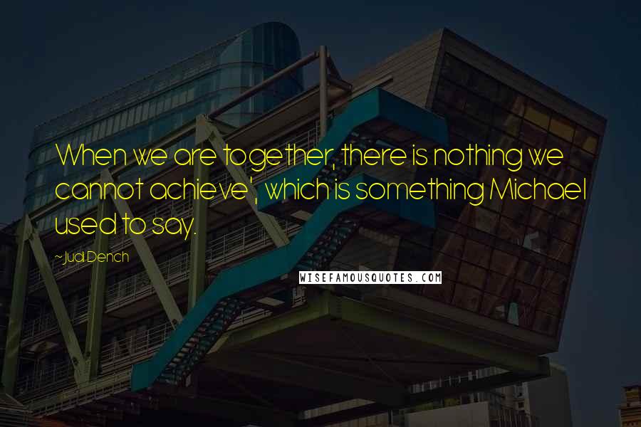 Judi Dench Quotes: When we are together, there is nothing we cannot achieve', which is something Michael used to say.