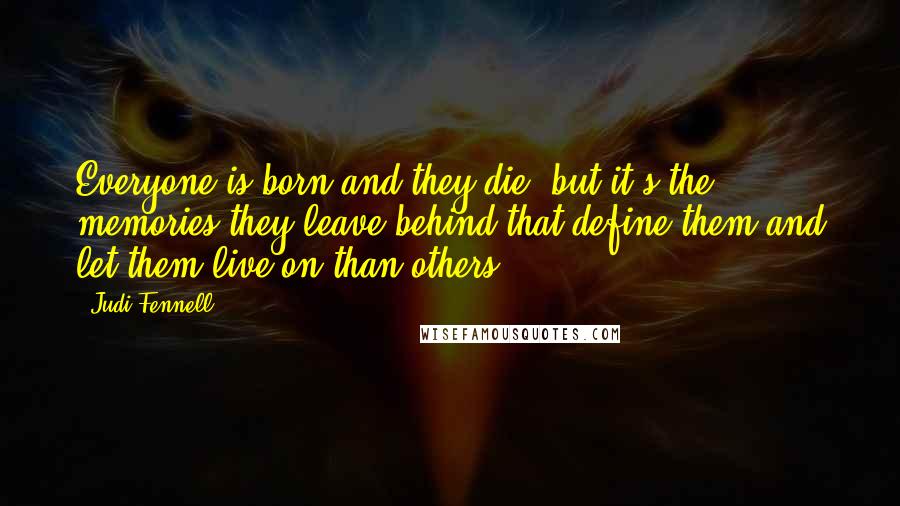 Judi Fennell Quotes: Everyone is born and they die, but it's the memories they leave behind that define them and let them live on than others.