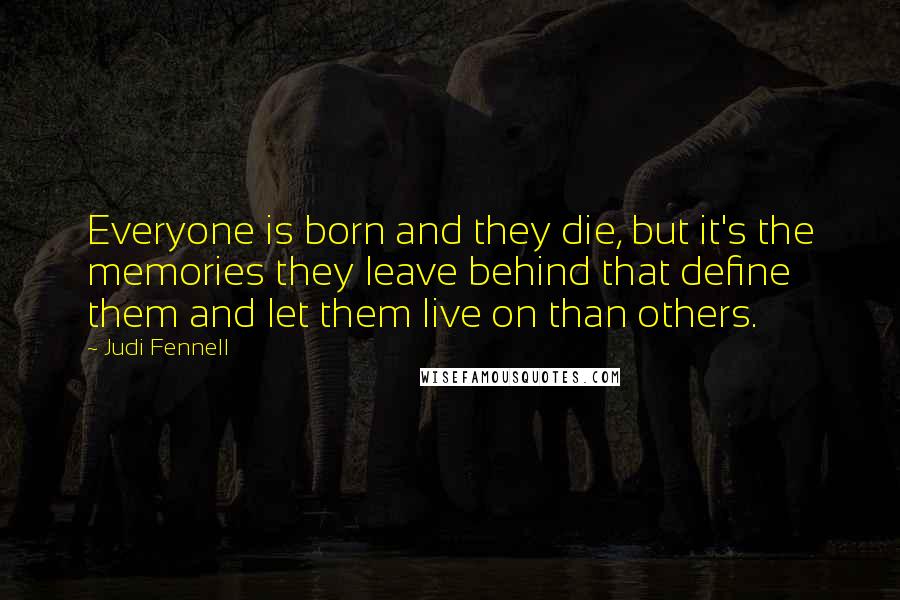 Judi Fennell Quotes: Everyone is born and they die, but it's the memories they leave behind that define them and let them live on than others.
