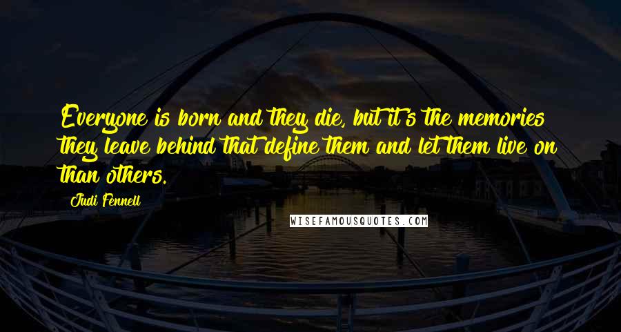 Judi Fennell Quotes: Everyone is born and they die, but it's the memories they leave behind that define them and let them live on than others.