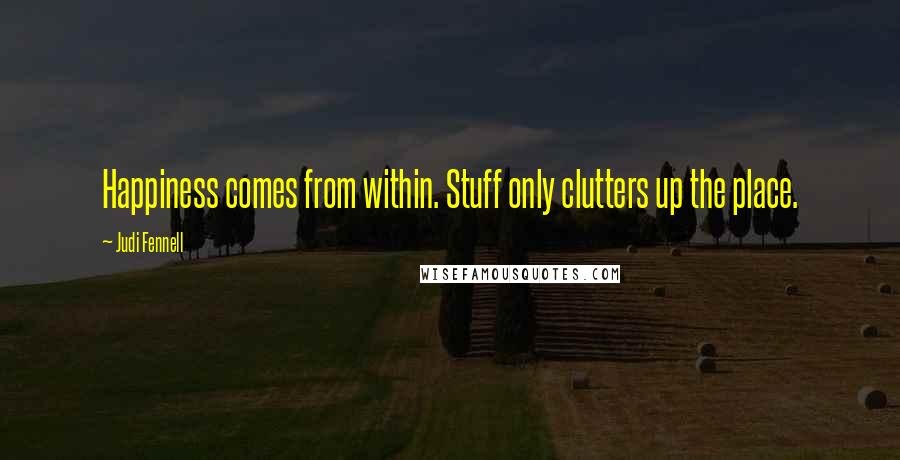 Judi Fennell Quotes: Happiness comes from within. Stuff only clutters up the place.