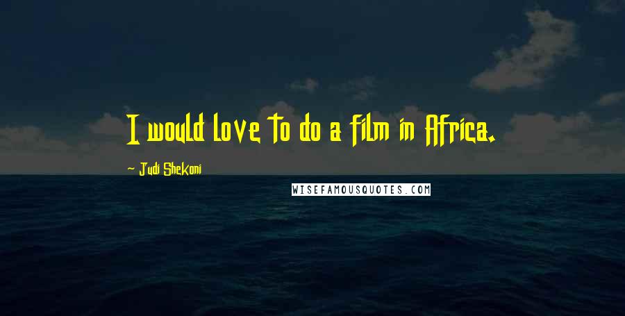 Judi Shekoni Quotes: I would love to do a film in Africa.