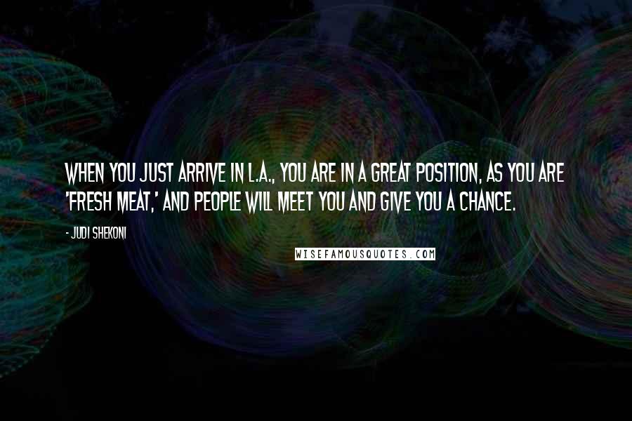Judi Shekoni Quotes: When you just arrive in L.A., you are in a great position, as you are 'fresh meat,' and people will meet you and give you a chance.
