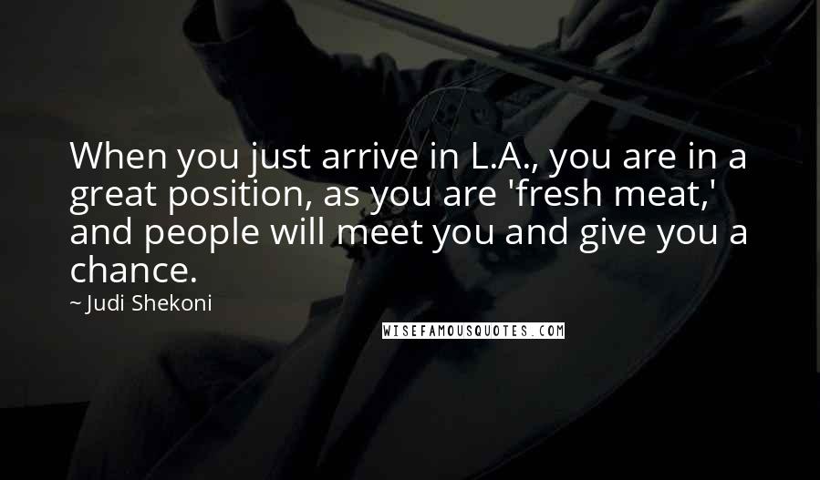 Judi Shekoni Quotes: When you just arrive in L.A., you are in a great position, as you are 'fresh meat,' and people will meet you and give you a chance.