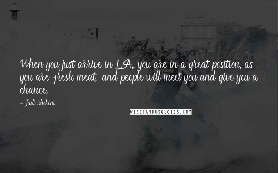 Judi Shekoni Quotes: When you just arrive in L.A., you are in a great position, as you are 'fresh meat,' and people will meet you and give you a chance.