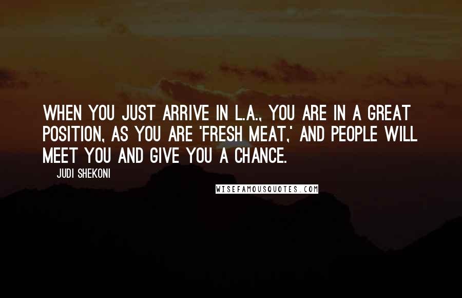 Judi Shekoni Quotes: When you just arrive in L.A., you are in a great position, as you are 'fresh meat,' and people will meet you and give you a chance.