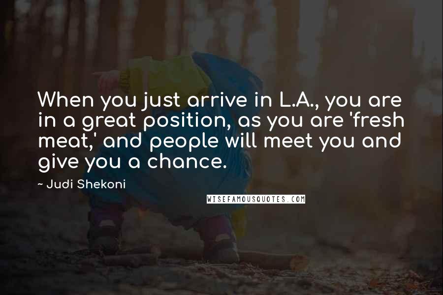 Judi Shekoni Quotes: When you just arrive in L.A., you are in a great position, as you are 'fresh meat,' and people will meet you and give you a chance.
