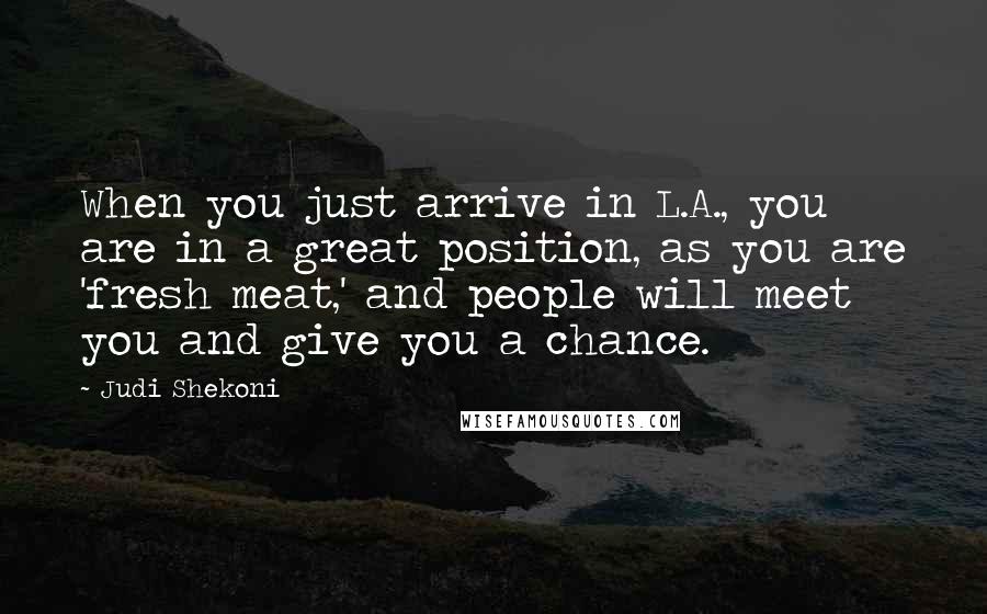 Judi Shekoni Quotes: When you just arrive in L.A., you are in a great position, as you are 'fresh meat,' and people will meet you and give you a chance.