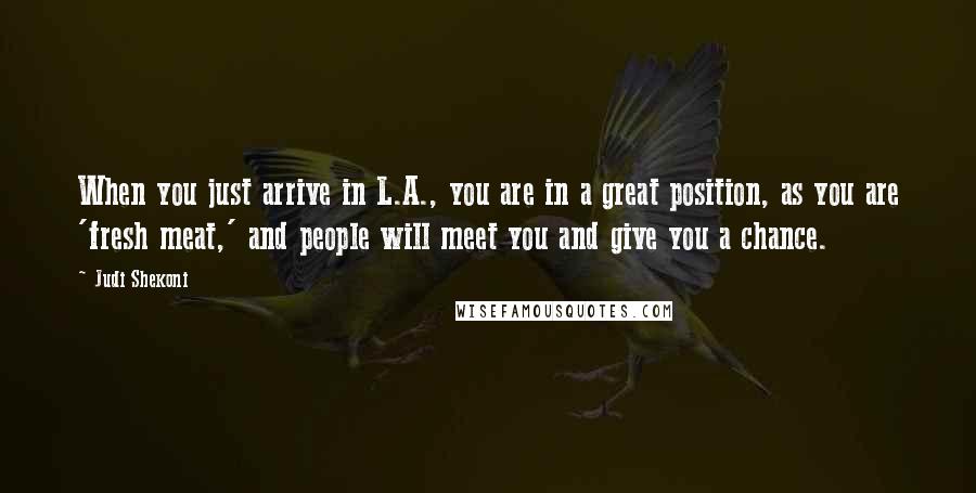 Judi Shekoni Quotes: When you just arrive in L.A., you are in a great position, as you are 'fresh meat,' and people will meet you and give you a chance.