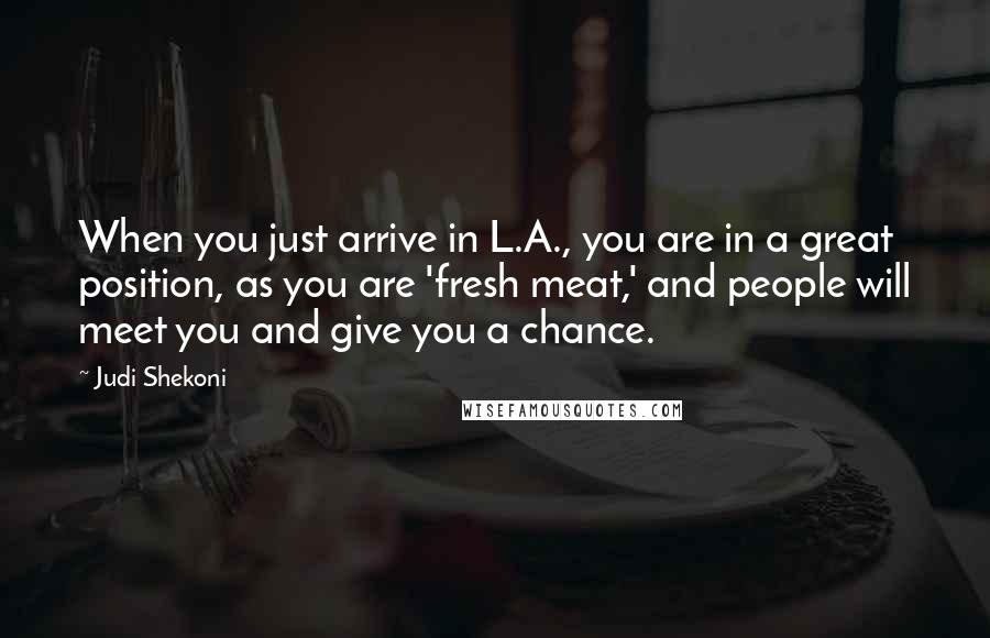 Judi Shekoni Quotes: When you just arrive in L.A., you are in a great position, as you are 'fresh meat,' and people will meet you and give you a chance.