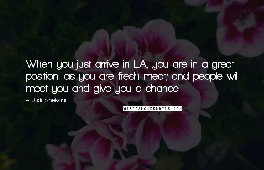 Judi Shekoni Quotes: When you just arrive in L.A., you are in a great position, as you are 'fresh meat,' and people will meet you and give you a chance.