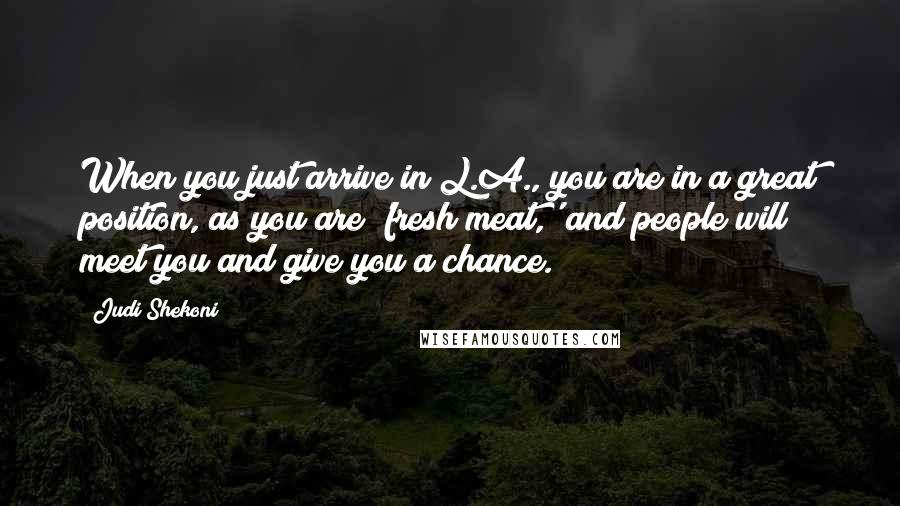 Judi Shekoni Quotes: When you just arrive in L.A., you are in a great position, as you are 'fresh meat,' and people will meet you and give you a chance.