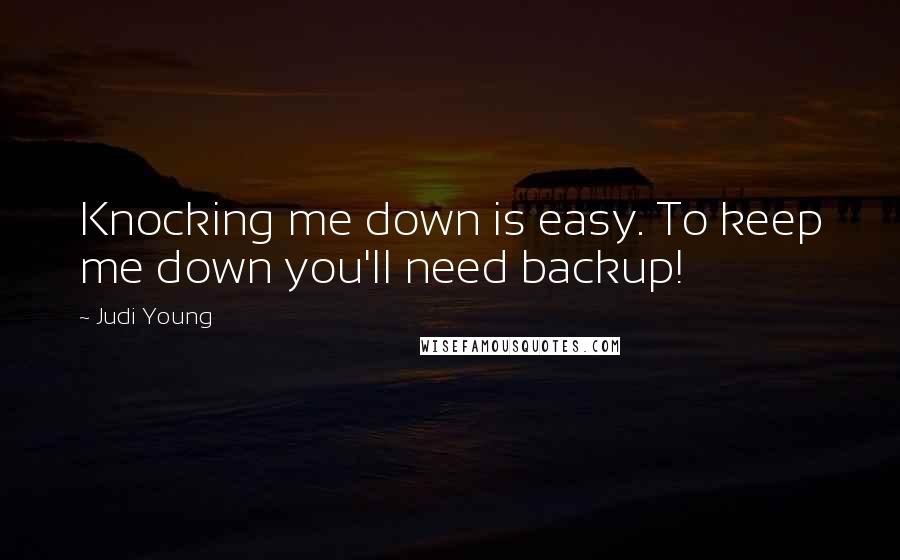 Judi Young Quotes: Knocking me down is easy. To keep me down you'll need backup!