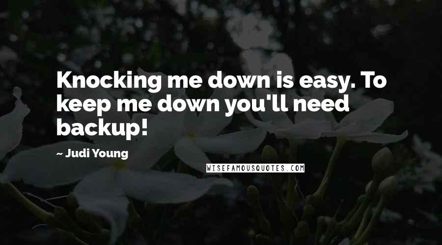 Judi Young Quotes: Knocking me down is easy. To keep me down you'll need backup!