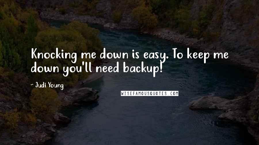 Judi Young Quotes: Knocking me down is easy. To keep me down you'll need backup!