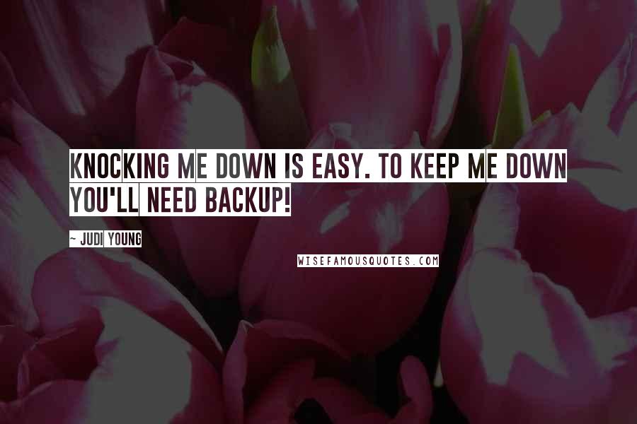 Judi Young Quotes: Knocking me down is easy. To keep me down you'll need backup!