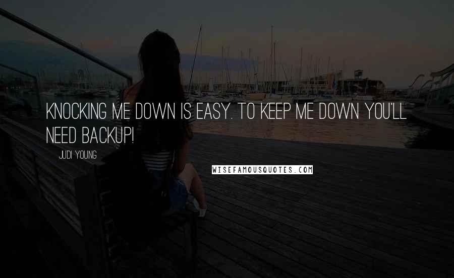 Judi Young Quotes: Knocking me down is easy. To keep me down you'll need backup!