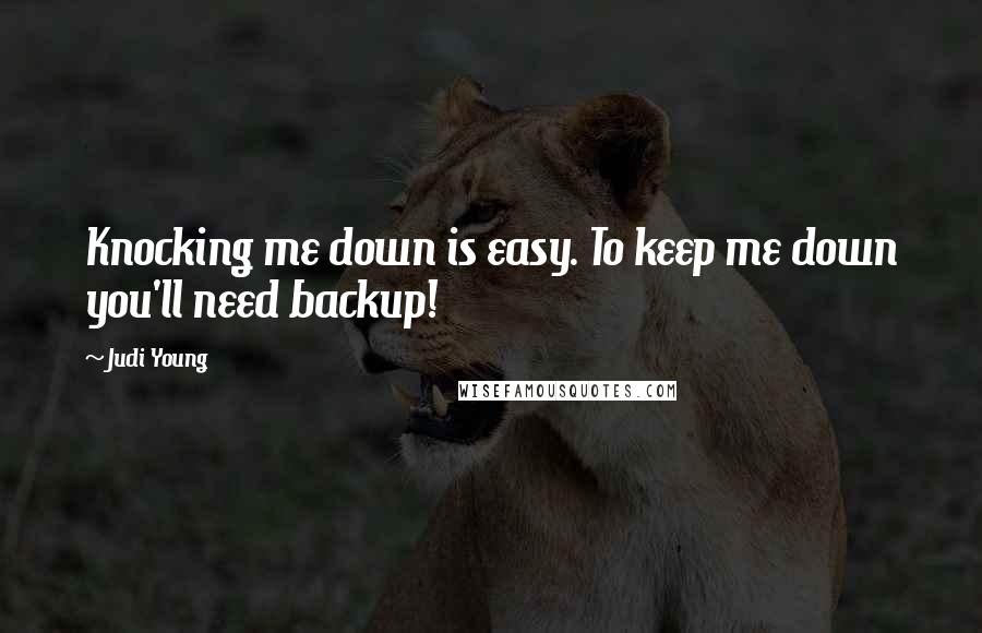 Judi Young Quotes: Knocking me down is easy. To keep me down you'll need backup!