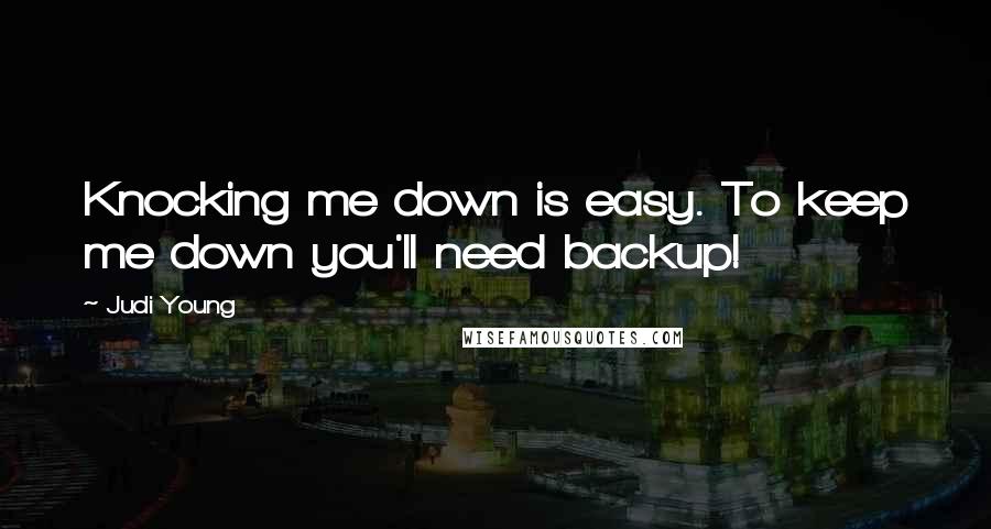 Judi Young Quotes: Knocking me down is easy. To keep me down you'll need backup!