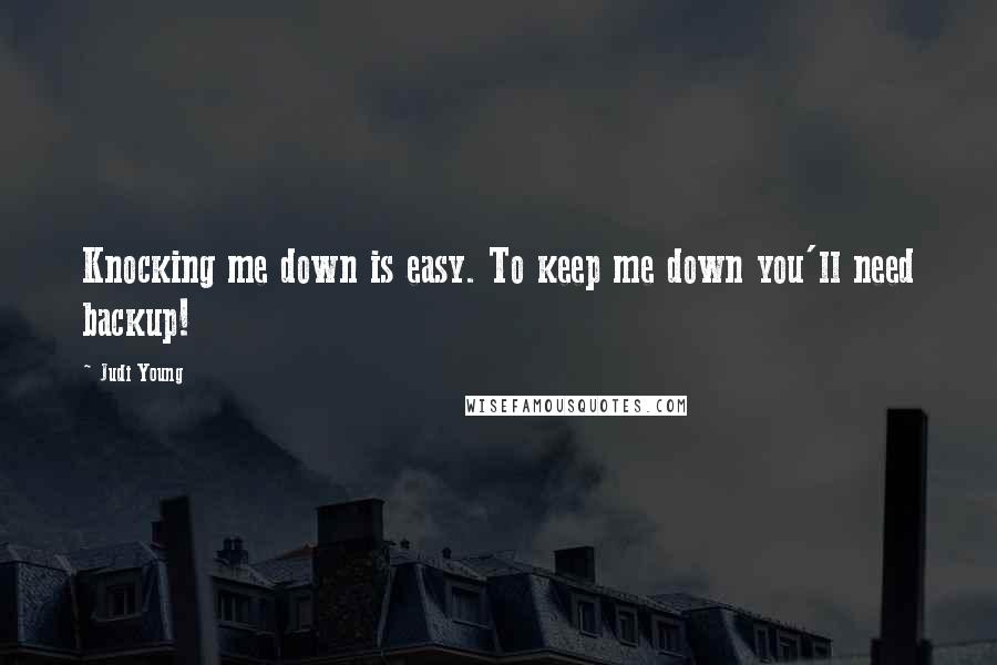 Judi Young Quotes: Knocking me down is easy. To keep me down you'll need backup!