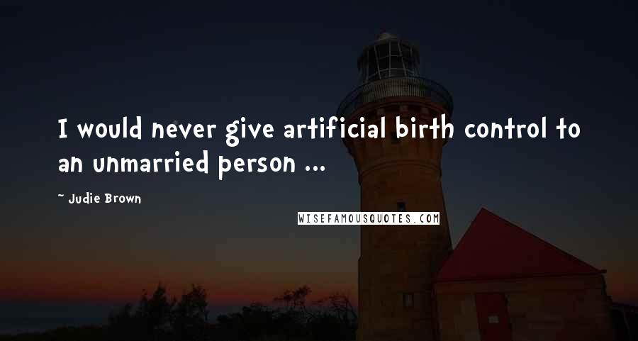 Judie Brown Quotes: I would never give artificial birth control to an unmarried person ...