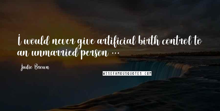 Judie Brown Quotes: I would never give artificial birth control to an unmarried person ...