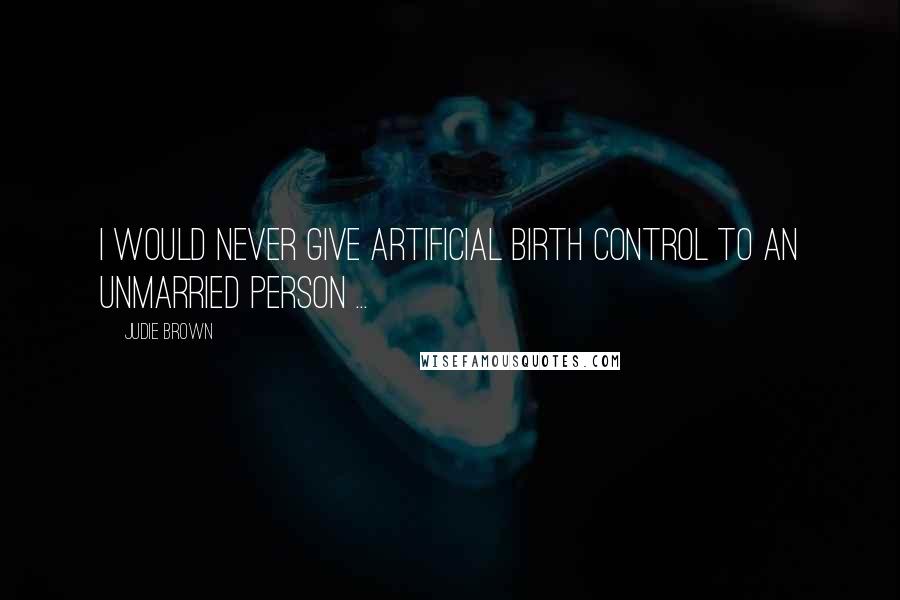 Judie Brown Quotes: I would never give artificial birth control to an unmarried person ...