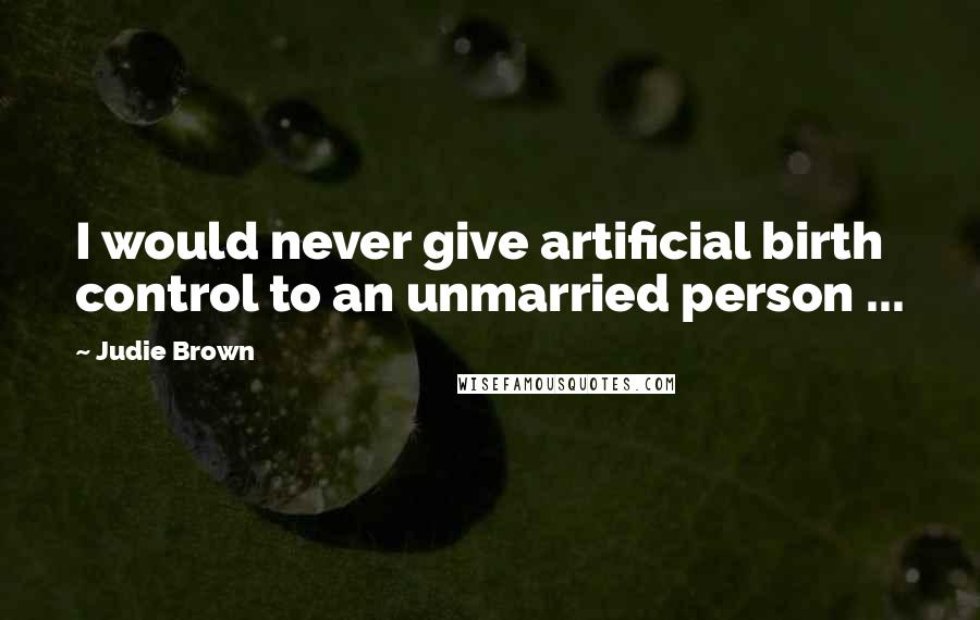 Judie Brown Quotes: I would never give artificial birth control to an unmarried person ...