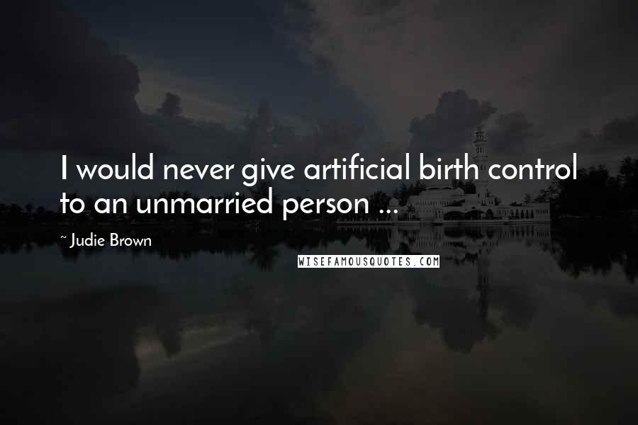 Judie Brown Quotes: I would never give artificial birth control to an unmarried person ...