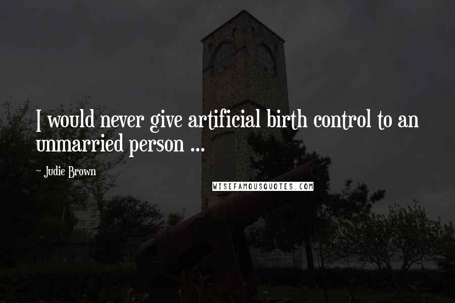 Judie Brown Quotes: I would never give artificial birth control to an unmarried person ...