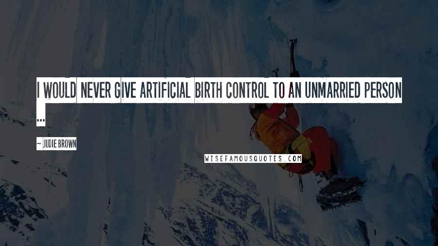 Judie Brown Quotes: I would never give artificial birth control to an unmarried person ...