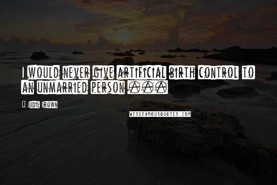 Judie Brown Quotes: I would never give artificial birth control to an unmarried person ...