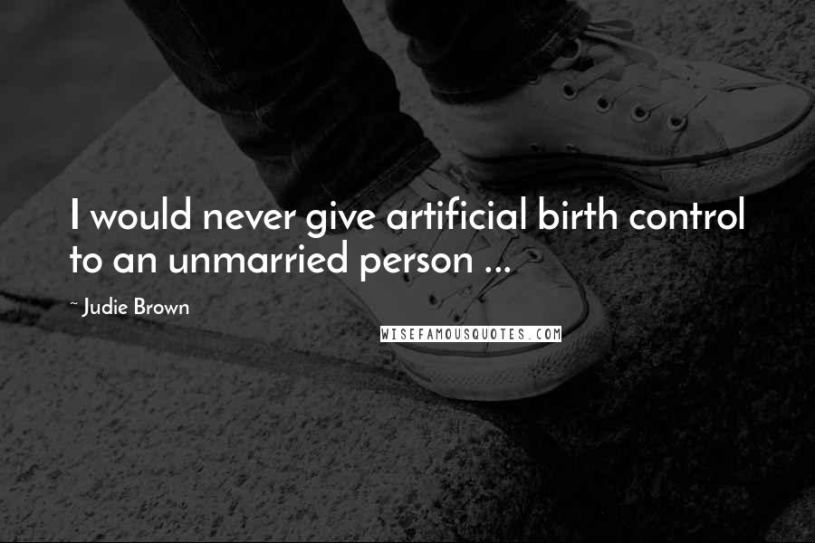 Judie Brown Quotes: I would never give artificial birth control to an unmarried person ...