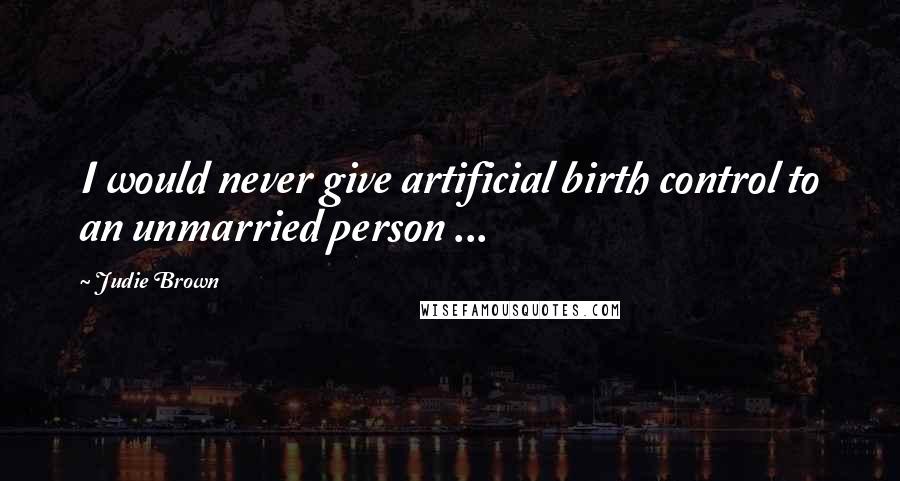 Judie Brown Quotes: I would never give artificial birth control to an unmarried person ...