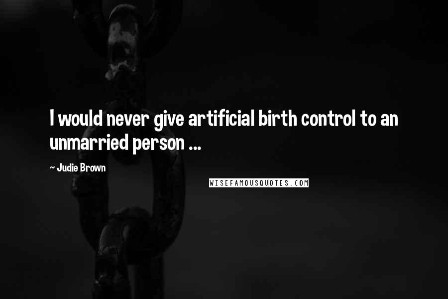 Judie Brown Quotes: I would never give artificial birth control to an unmarried person ...