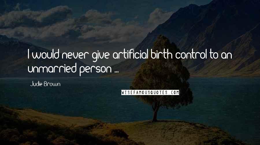 Judie Brown Quotes: I would never give artificial birth control to an unmarried person ...