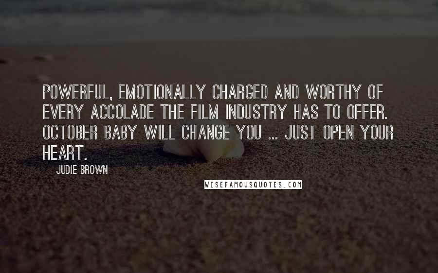 Judie Brown Quotes: Powerful, emotionally charged and worthy of every accolade the film industry has to offer. OCTOBER BABY will change you ... just open your heart.