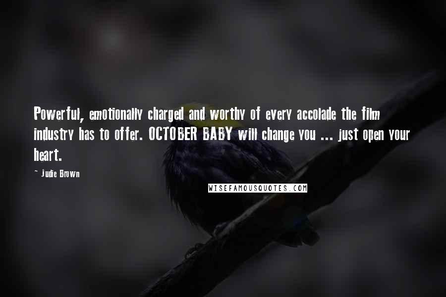 Judie Brown Quotes: Powerful, emotionally charged and worthy of every accolade the film industry has to offer. OCTOBER BABY will change you ... just open your heart.