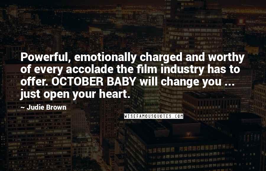 Judie Brown Quotes: Powerful, emotionally charged and worthy of every accolade the film industry has to offer. OCTOBER BABY will change you ... just open your heart.