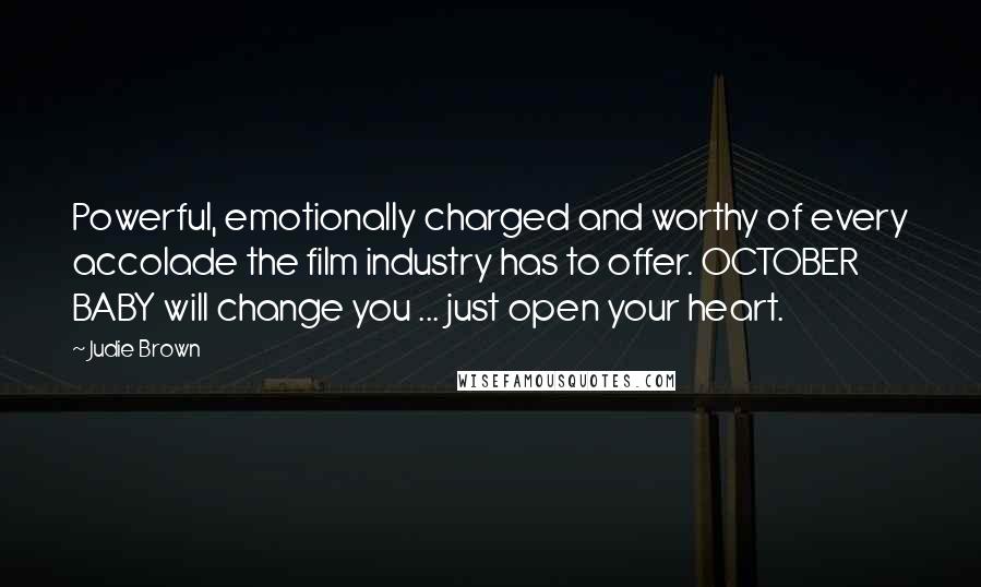 Judie Brown Quotes: Powerful, emotionally charged and worthy of every accolade the film industry has to offer. OCTOBER BABY will change you ... just open your heart.
