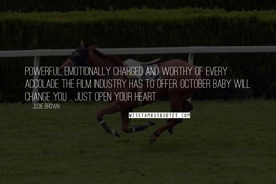 Judie Brown Quotes: Powerful, emotionally charged and worthy of every accolade the film industry has to offer. OCTOBER BABY will change you ... just open your heart.
